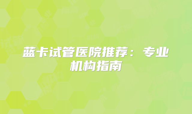 蓝卡试管医院推荐:专业机构指南
