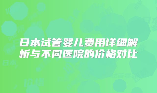 日本试管婴儿费用详细解析与不同医院的价格对比