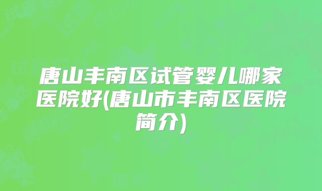 唐山丰南区试管婴儿哪家医院好(唐山市丰南区医院简介)