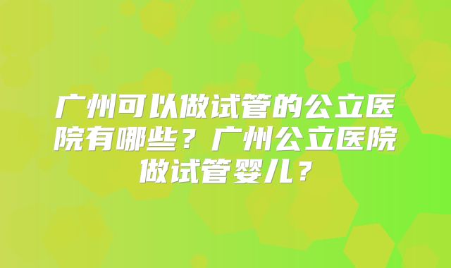 广州可以做试管的公立医院有哪些？广州公立医院做试管婴儿？
