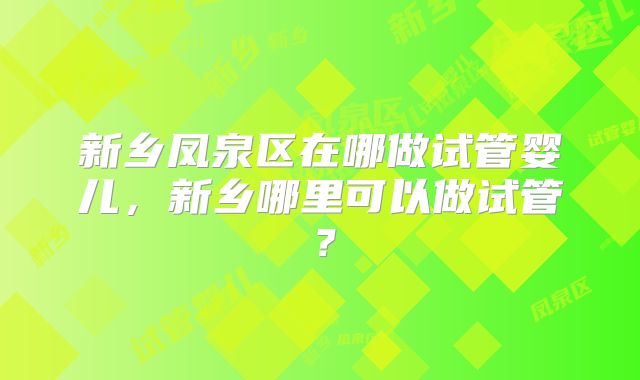 新乡凤泉区在哪做试管婴儿,新乡哪里可以做试管?