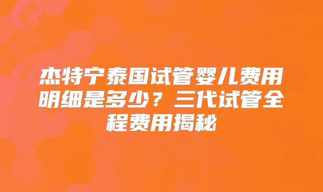 杰特宁泰国试管婴儿费用明细是多少？三代试管全程费用揭秘