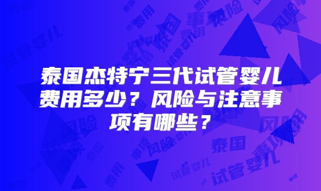 泰国杰特宁三代试管婴儿费用多少?风险与注意事项有哪些?