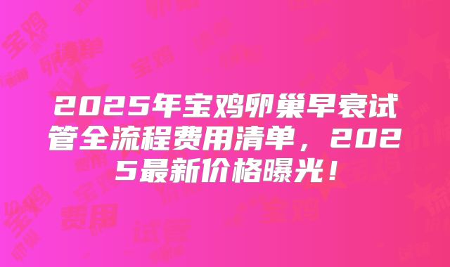 2025年宝鸡卵巢早衰试管全流程费用清单,2025最新价格曝光!