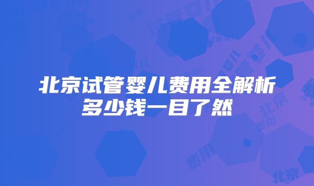 北京试管婴儿费用全解析多少钱一目了然
