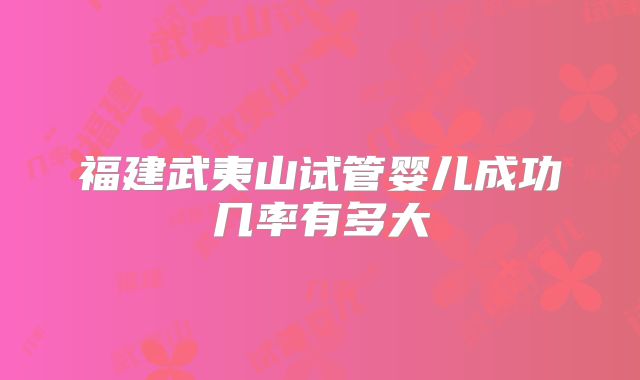 福建武夷山试管婴儿成功几率有多大