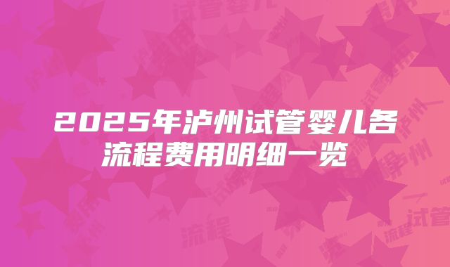 2025年泸州试管婴儿各流程费用明细一览