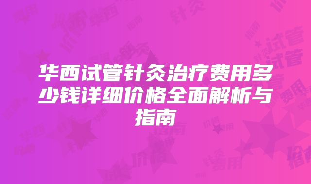华西试管针灸治疗费用多少钱详细价格全面解析与指南