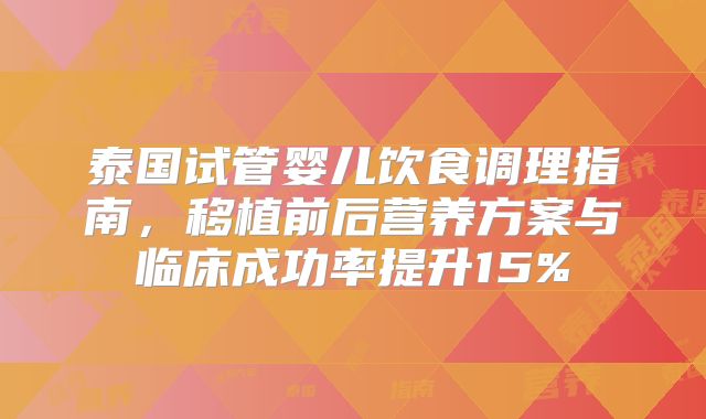泰国试管婴儿饮食调理指南,移植前后营养方案与临床成功率提升15%
