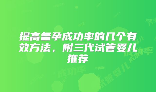 提高备孕成功率的几个有效方法，附三代试管婴儿推荐