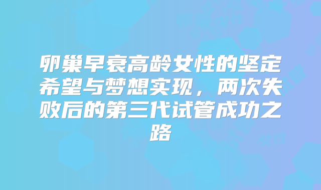 卵巢早衰高龄女性的坚定希望与梦想实现，两次失败后的第三代试管成功之路