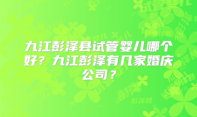 九江彭泽县试管婴儿哪个好？九江彭泽有几家婚庆公司？
