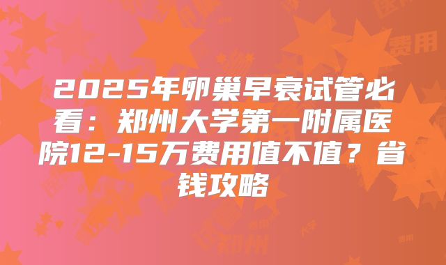 2025年卵巢早衰试管必看:郑州大学第一附属医院12-15万费用值不值?省钱攻略