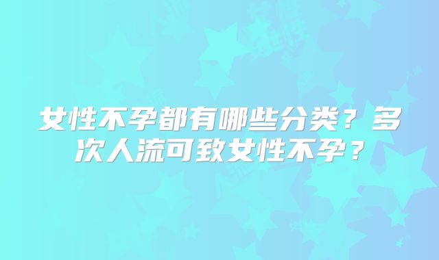女性不孕都有哪些分类?多次人流可致女性不孕?