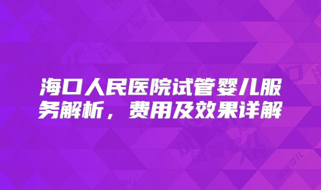 海口人民医院试管婴儿服务解析，费用及效果详解