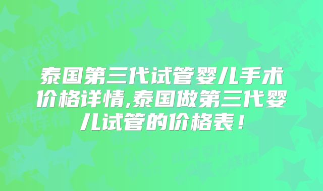 泰国第三代试管婴儿手术价格详情,泰国做第三代婴儿试管的价格表!