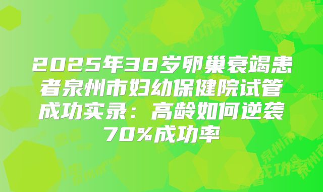 2025年38岁卵巢衰竭患者泉州市妇幼保健院试管成功实录:高龄如何逆袭70%成功率