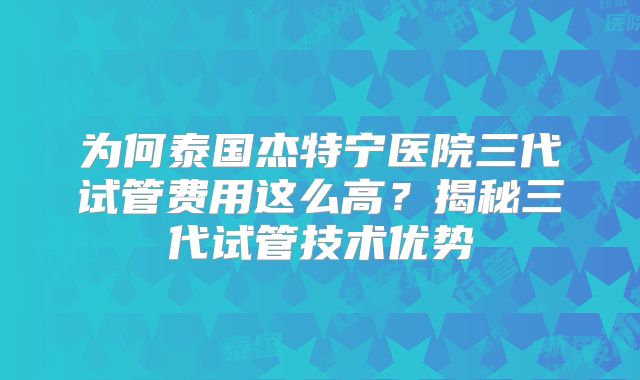 为何泰国杰特宁医院三代试管费用这么高?揭秘三代试管技术优势