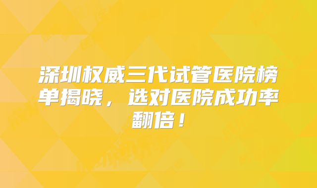 深圳权威三代试管医院榜单揭晓,选对医院成功率翻倍!
