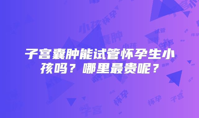 子宫囊肿能试管怀孕生小孩吗？哪里最贵呢？