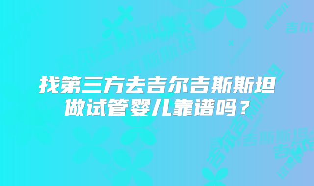 找第三方去吉尔吉斯斯坦做试管婴儿靠谱吗?