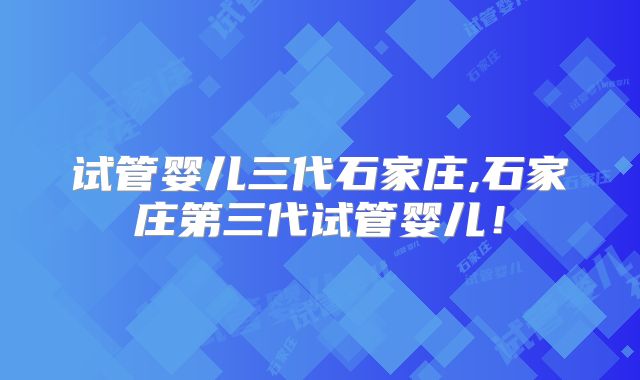 试管婴儿三代石家庄,石家庄第三代试管婴儿!