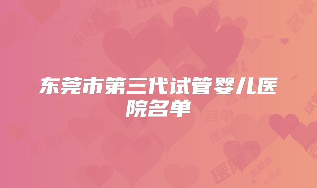东莞市第三代试管婴儿医院名单