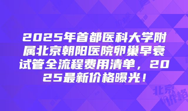 2025年首都医科大学附属北京朝阳医院卵巢早衰试管全流程费用清单,2025最新价格曝光!