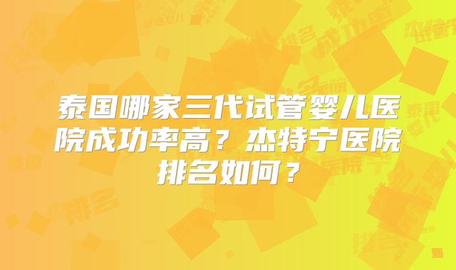 泰国哪家三代试管婴儿医院成功率高？杰特宁医院排名如何？