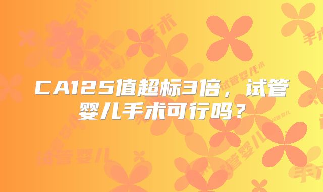 CA125值超标3倍，试管婴儿手术可行吗？