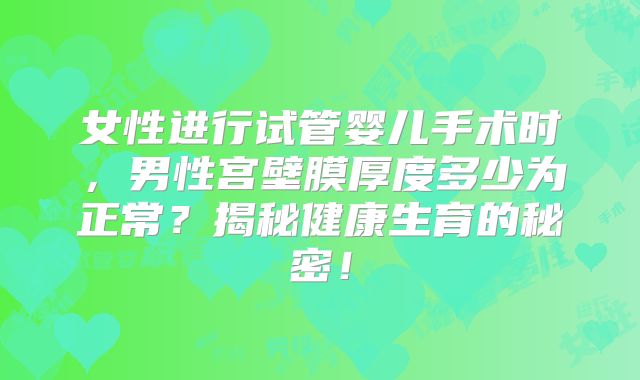 女性进行试管婴儿手术时，男性宫壁膜厚度多少为正常？揭秘健康生育的秘密！