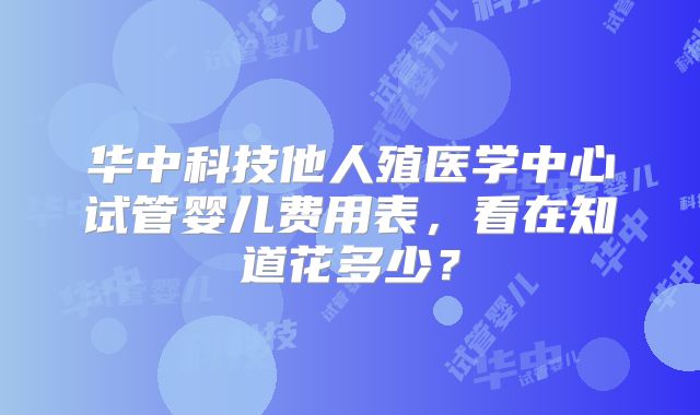 华中科技他人殖医学中心试管婴儿费用表，看在知道花多少？