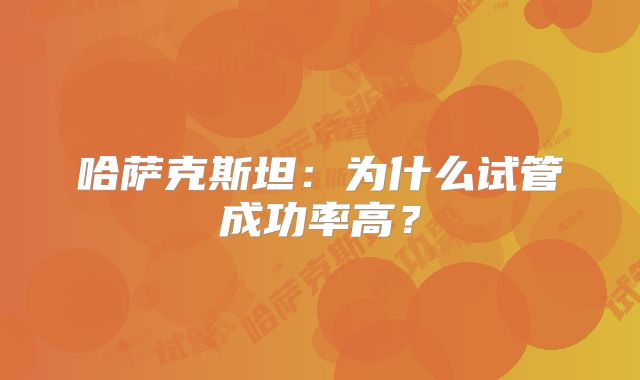 哈萨克斯坦:为什么试管成功率高?