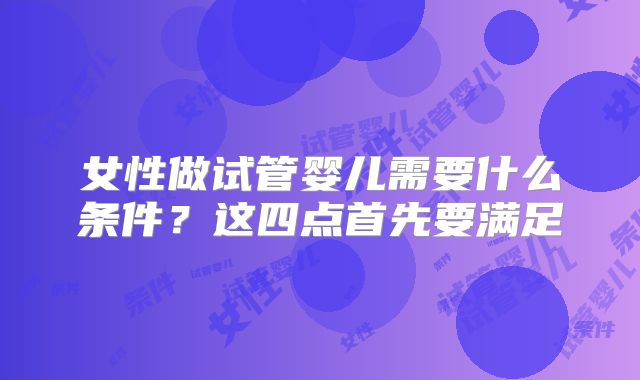 女性做试管婴儿需要什么条件?这四点首先要满足