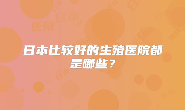 日本比较好的生殖医院都是哪些？