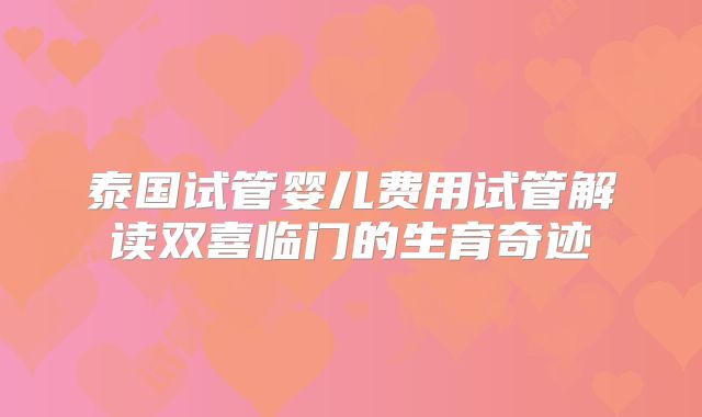 泰国试管婴儿费用试管解读双喜临门的生育奇迹