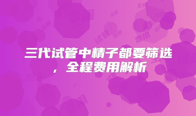 三代试管中精子都要筛选,全程费用解析