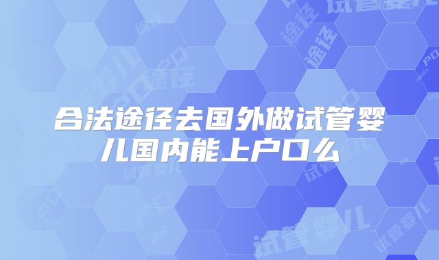 合法途径去国外做试管婴儿国内能上户口么