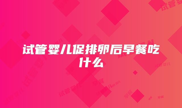 试管婴儿促排卵后早餐吃什么