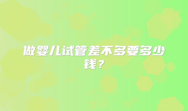 做婴儿试管差不多要多少钱？