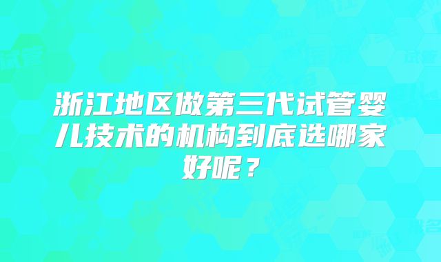 浙江地区做第三代试管婴儿技术的机构到底选哪家好呢?