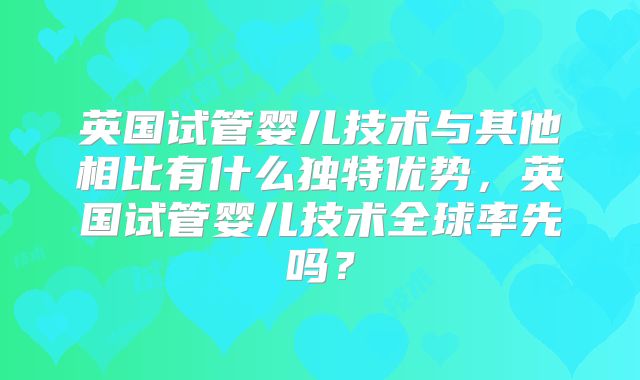 英国试管婴儿技术与其他相比有什么独特优势，英国试管婴儿技术全球率先吗？