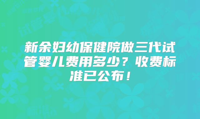 新余妇幼保健院做三代试管婴儿费用多少?收费标准已公布!