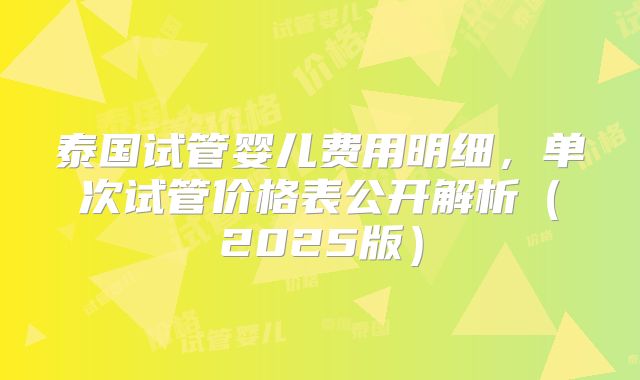 泰国试管婴儿费用明细,单次试管价格表公开解析(2025版)