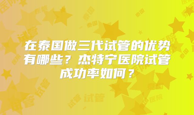 在泰国做三代试管的优势有哪些?杰特宁医院试管成功率如何?