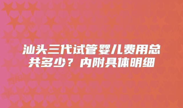汕头三代试管婴儿费用总共多少?内附具体明细