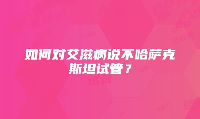 如何对艾滋病说不哈萨克斯坦试管？