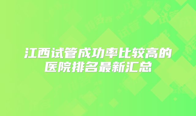 江西试管成功率比较高的医院排名最新汇总