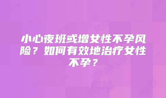 小心夜班或增女性不孕风险？如何有效地治疗女性不孕？
