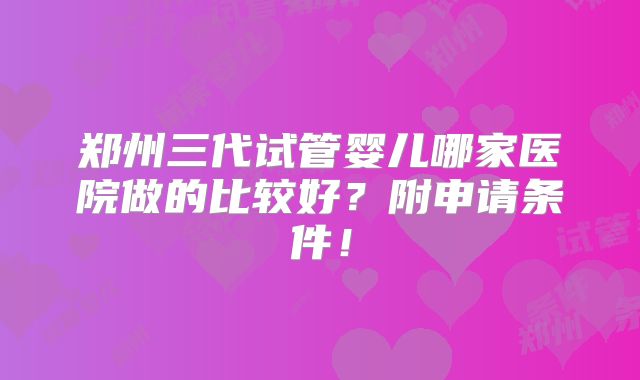 郑州三代试管婴儿哪家医院做的比较好?附申请条件!